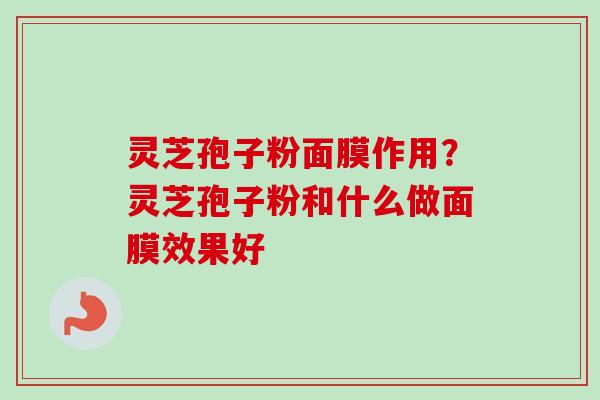 灵芝孢子粉面膜作用？灵芝孢子粉和什么做面膜效果好