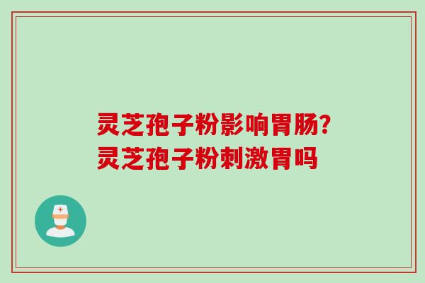 灵芝孢子粉影响？灵芝孢子粉刺激胃吗