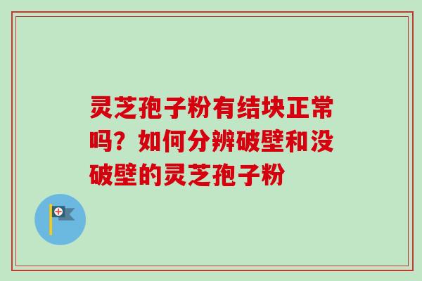 灵芝孢子粉有结块正常吗？如何分辨破壁和没破壁的灵芝孢子粉