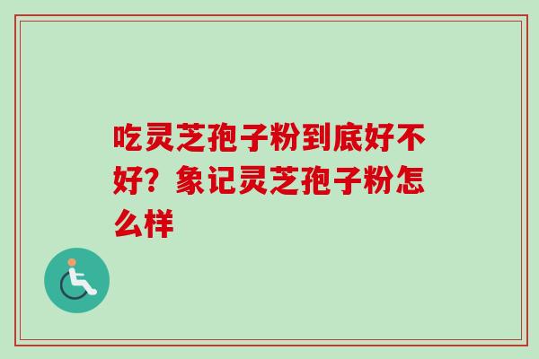 吃灵芝孢子粉到底好不好?象记灵芝孢子粉怎么样 吃灵芝孢子粉到底好不好?象记灵芝孢子粉怎么样