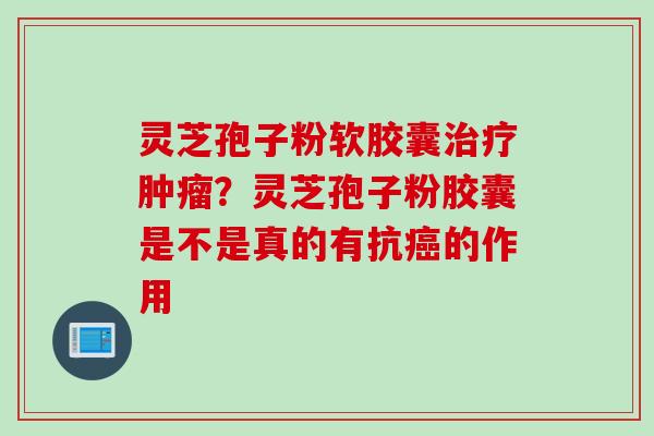 灵芝孢子粉软胶囊治疗肿瘤？灵芝孢子粉胶囊是不是真的有抗癌的作用