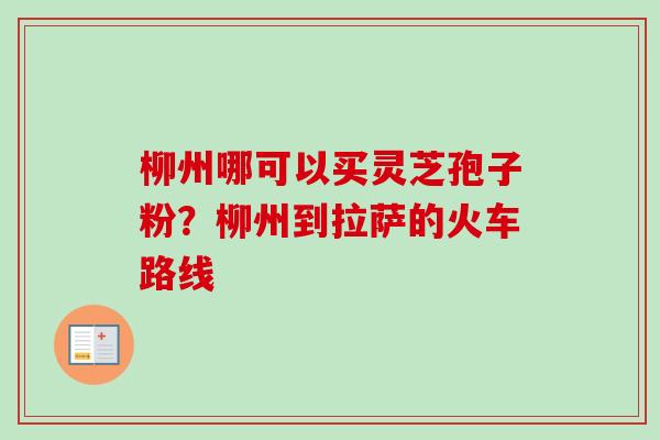 柳州哪可以买灵芝孢子粉？柳州到拉萨的火车路线
