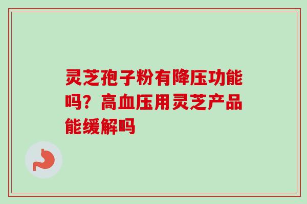 灵芝孢子粉有降压功能吗？高血压用灵芝产品能缓解吗