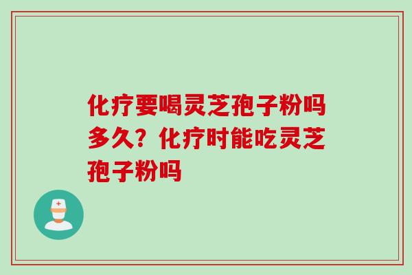 化疗要喝灵芝孢子粉吗多久？化疗时能吃灵芝孢子粉吗