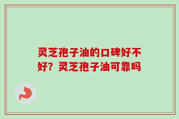 灵芝孢子油的口碑好不好?灵芝孢子油可靠吗 灵芝孢子油的口碑好不好?灵芝孢子油可靠吗