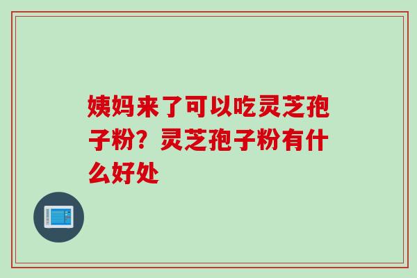 姨妈来了可以吃灵芝孢子粉？灵芝孢子粉有什么好处