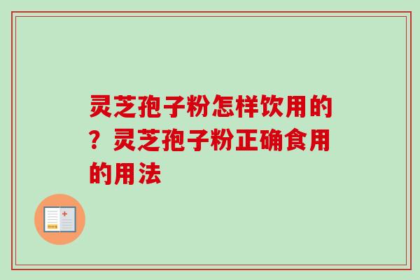 灵芝孢子粉怎样饮用的?灵芝孢子粉正确食用的用法 灵芝孢子粉怎样饮用的?灵芝孢子粉正确食用的用法