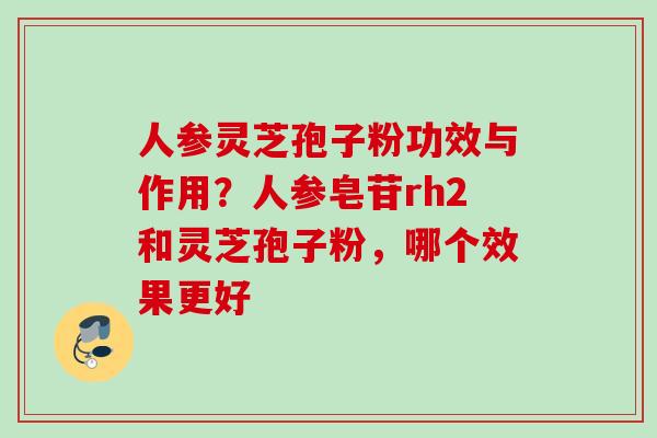 人参灵芝孢子粉功效与作用？人参皂苷rh2和灵芝孢子粉，哪个效果更好