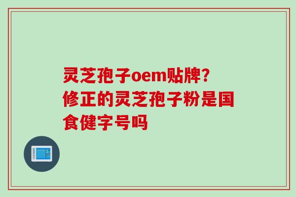 灵芝孢子oem贴牌？修正的灵芝孢子粉是国食健字号吗