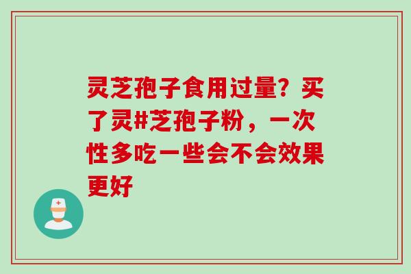 灵芝孢子食用过量？买了灵#芝孢子粉，一次性多吃一些会不会效果更好