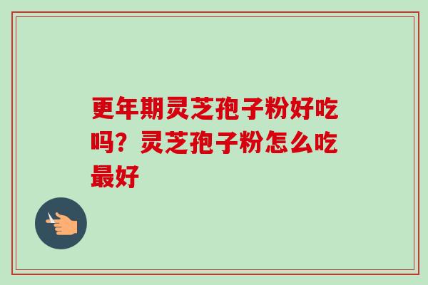 更年期灵芝孢子粉好吃吗？灵芝孢子粉怎么吃最好