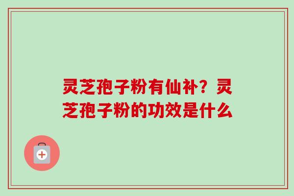 灵芝孢子粉有仙补？灵芝孢子粉的功效是什么