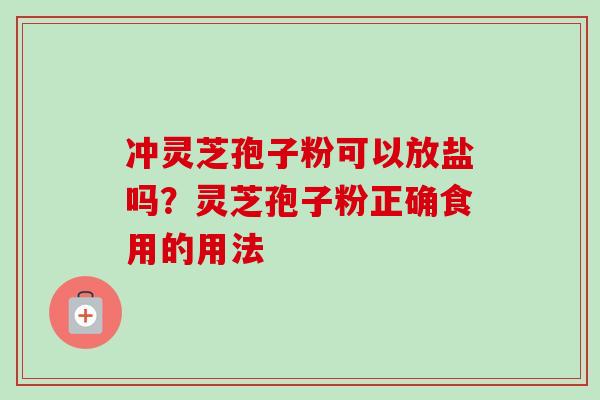 冲灵芝孢子粉可以放盐吗?灵芝孢子粉正确食用的用法 冲灵芝孢子粉可以放盐吗?灵芝孢子粉正确食用的用法