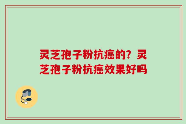 灵芝孢子粉抗的？灵芝孢子粉抗效果好吗