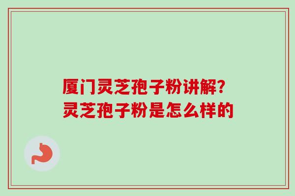 厦门灵芝孢子粉讲解？灵芝孢子粉是怎么样的