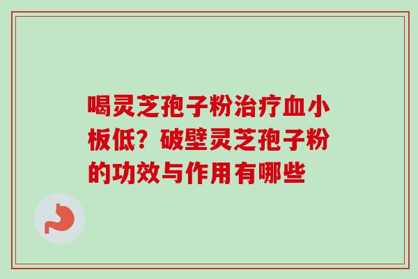 喝灵芝孢子粉治疗血小板低？破壁灵芝孢子粉的功效与作用有哪些