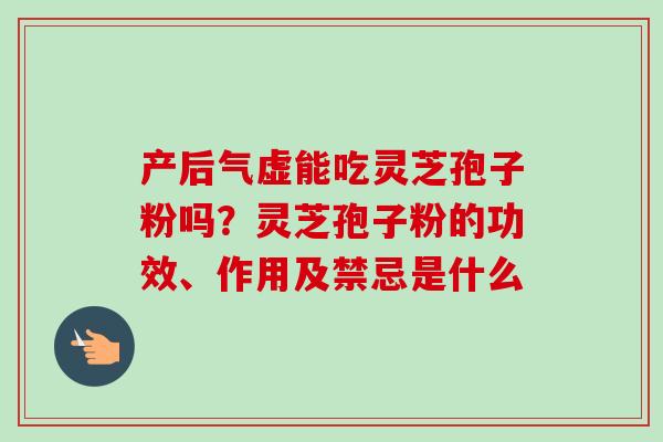 产后气虚能吃灵芝孢子粉吗？灵芝孢子粉的功效、作用及禁忌是什么