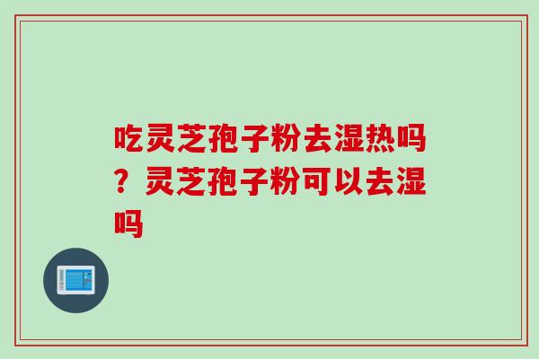 吃灵芝孢子粉去湿热吗？灵芝孢子粉可以去湿吗
