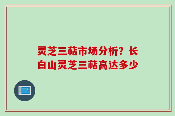 灵芝三萜市场分析？长白山灵芝三萜高达多少