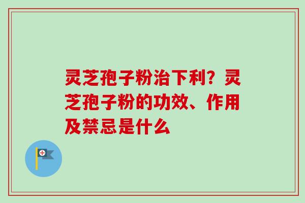 灵芝孢子粉下利？灵芝孢子粉的功效、作用及禁忌是什么