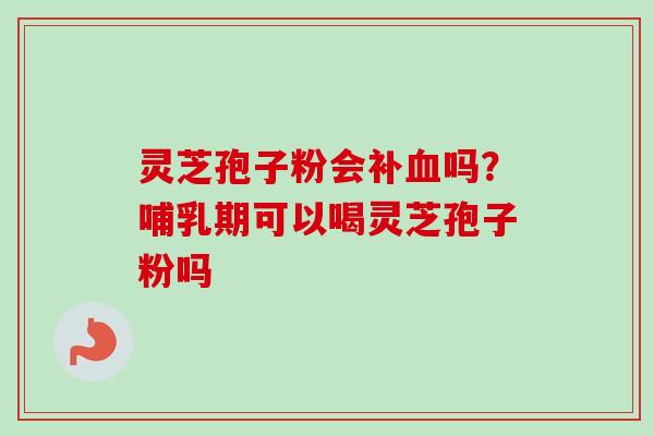 灵芝孢子粉会补吗？哺乳期可以喝灵芝孢子粉吗