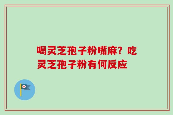 喝灵芝孢子粉嘴麻？吃灵芝孢子粉有何反应