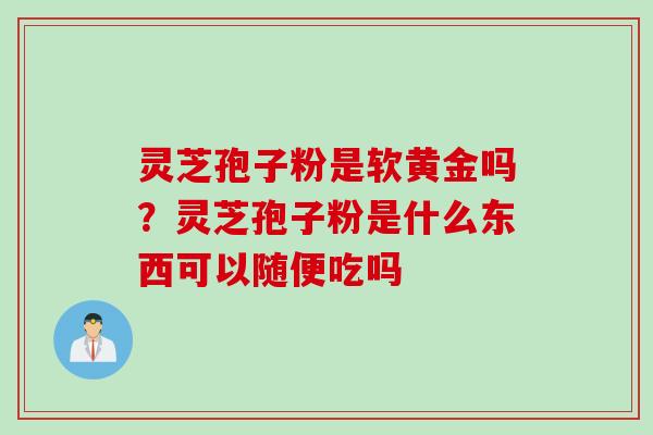 灵芝孢子粉是软黄金吗?灵芝孢子粉是什么东西可以随便吃吗 灵芝孢子粉是软黄金吗?灵芝孢子粉是什么东西可以随便吃吗
