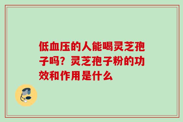 低的人能喝灵芝孢子吗？灵芝孢子粉的功效和作用是什么