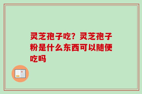 灵芝孢子吃？灵芝孢子粉是什么东西可以随便吃吗