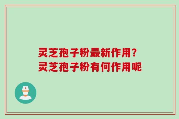 灵芝孢子粉新作用?灵芝孢子粉有何作用呢 灵芝孢子粉新作用?灵芝孢子粉有何作用呢