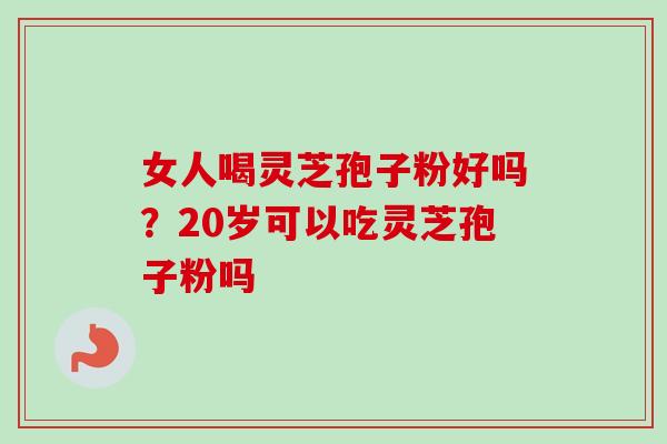 女人喝灵芝孢子粉好吗？20岁可以吃灵芝孢子粉吗