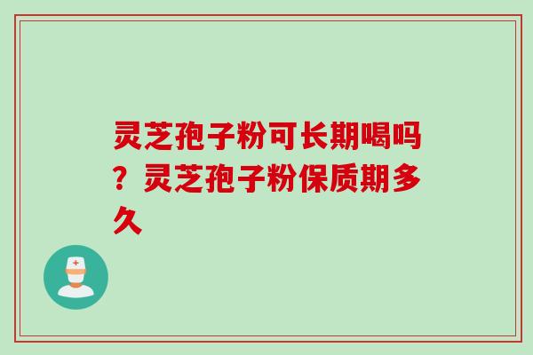 灵芝孢子粉可长期喝吗？灵芝孢子粉保质期多久