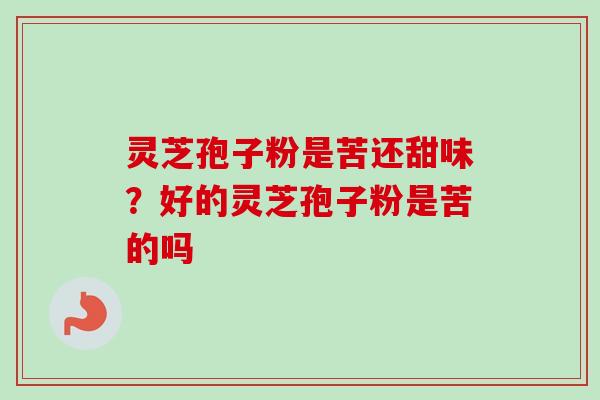 灵芝孢子粉是苦还甜味?好的灵芝孢子粉是苦的吗 灵芝孢子粉是苦还甜味?好的灵芝孢子粉是苦的吗