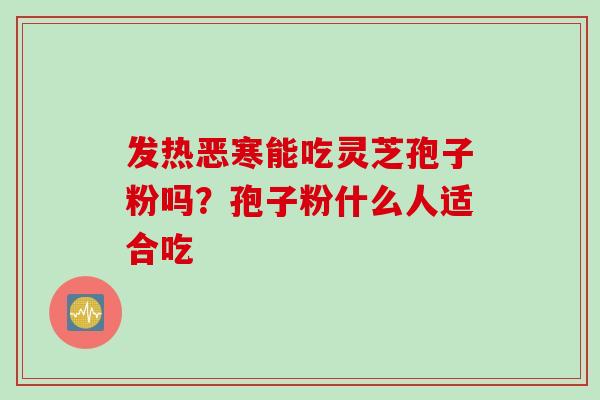 发热恶寒能吃灵芝孢子粉吗？孢子粉什么人适合吃