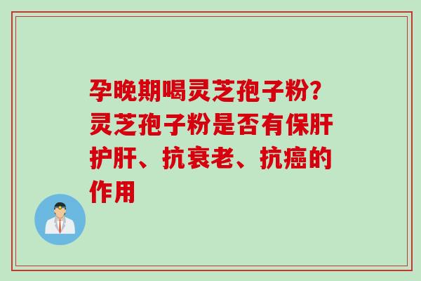 孕晚期喝灵芝孢子粉？灵芝孢子粉是否有保肝护肝、抗衰老、抗癌的作用