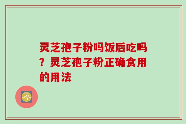 灵芝孢子粉吗饭后吃吗？灵芝孢子粉正确食用的用法