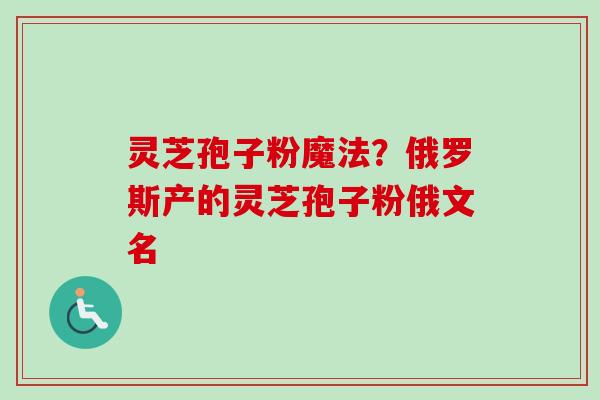 灵芝孢子粉魔法？俄罗斯产的灵芝孢子粉俄文名