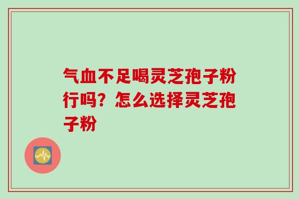 气不足喝灵芝孢子粉行吗?怎么选择灵芝孢子粉 气不足喝灵芝孢子粉行吗?怎么选择灵芝孢子粉