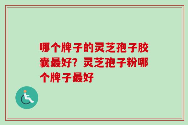 哪个牌子的灵芝孢子胶囊最好？灵芝孢子粉哪个牌子最好