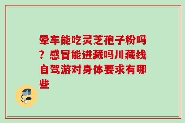晕车能吃灵芝孢子粉吗？感冒能进藏吗川藏线自驾游对身体要求有哪些
