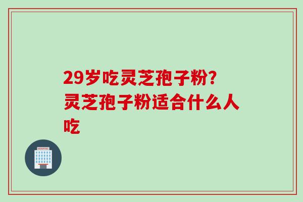 29岁吃灵芝孢子粉？灵芝孢子粉适合什么人吃