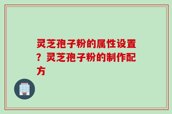 灵芝孢子粉的属性设置？灵芝孢子粉的制作配方