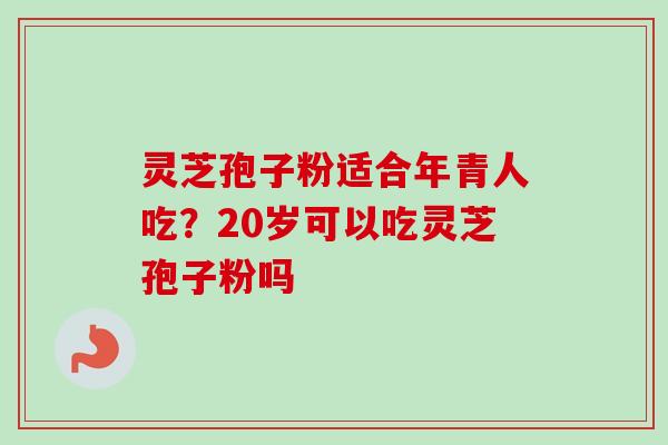 灵芝孢子粉适合年青人吃？20岁可以吃灵芝孢子粉吗