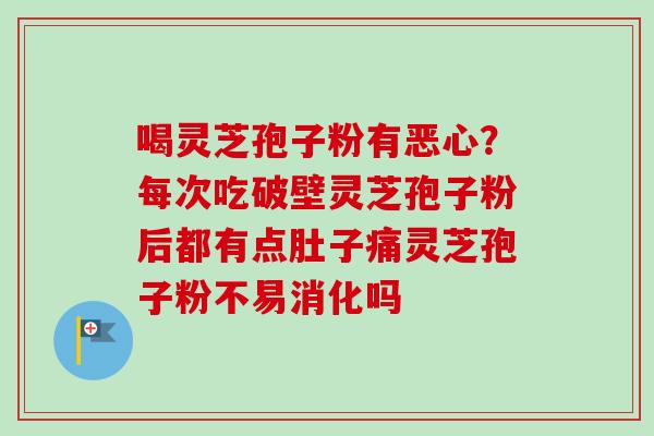 喝灵芝孢子粉有恶心？每次吃破壁灵芝孢子粉后都有点肚子痛灵芝孢子粉不易消化吗