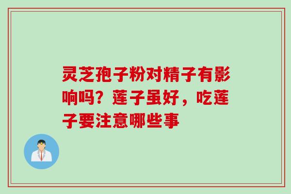 灵芝孢子粉对精子有影响吗？莲子虽好，吃莲子要注意哪些事