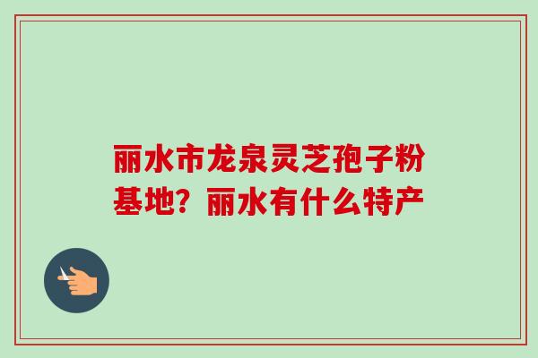 丽水市龙泉灵芝孢子粉基地？丽水有什么特产