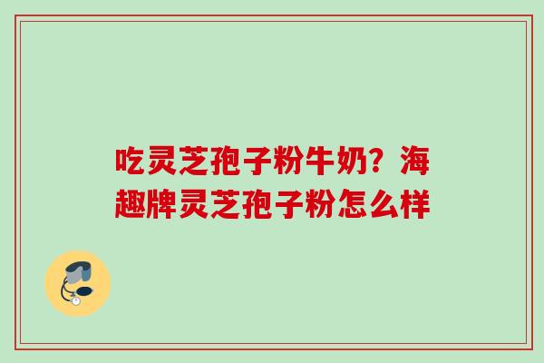 吃灵芝孢子粉牛奶？海趣牌灵芝孢子粉怎么样