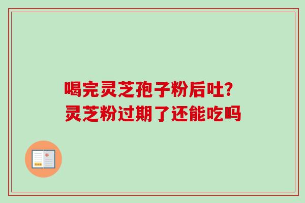 喝完灵芝孢子粉后吐？灵芝粉过期了还能吃吗