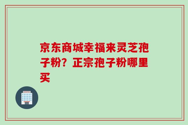 京东商城幸福来灵芝孢子粉？正宗孢子粉哪里买