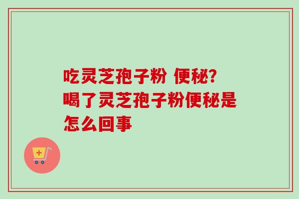 吃灵芝孢子粉 便秘？喝了灵芝孢子粉便秘是怎么回事